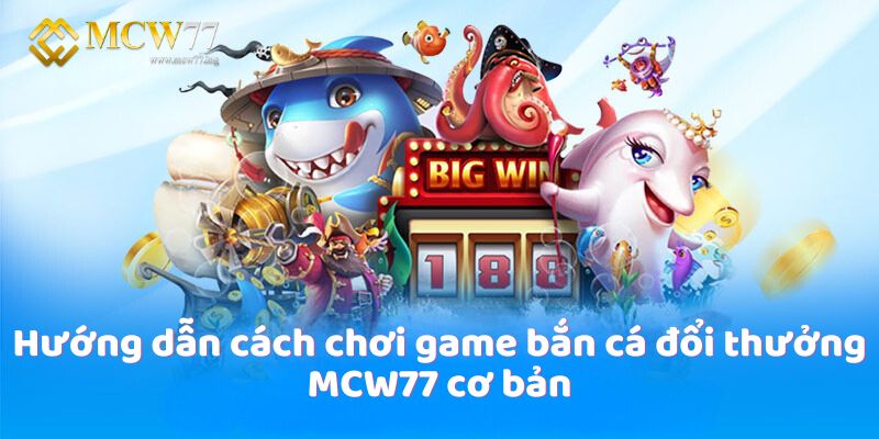 Hướng dẫn cách chơi game bắn cá đổi thưởng MCW77 cơ bản Hướng dẫn cách chơi game bắn cá đổi thưởng MCW77 cơ bản