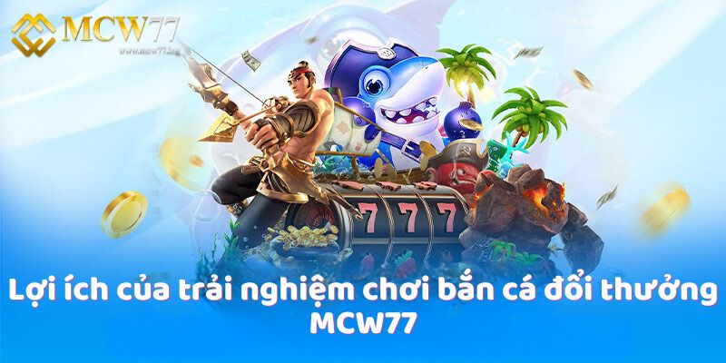 Lợi ích của trải nghiệm chơi bắn cá đổi thưởng MCW77 Lợi ích của trải nghiệm chơi bắn cá đổi thưởng MCW77